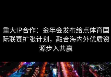 重大IP合作：金年会发布给点体育国际联赛扩张计划，融合海内外优质资源步入共赢
