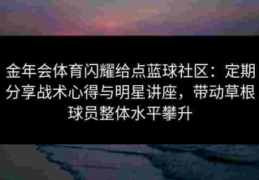 金年会体育闪耀给点蓝球社区：定期分享战术心得与明星讲座，带动草根球员整体水平攀升