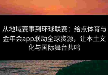 从地域赛事到环球联赛：给点体育与金年会app联动全球资源，让本土文化与国际舞台共鸣