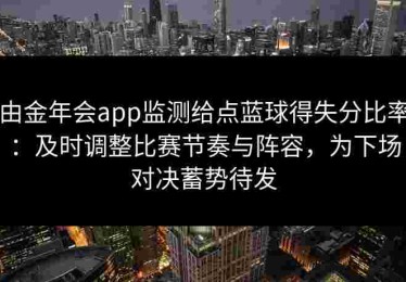 由金年会app监测给点蓝球得失分比率：及时调整比赛节奏与阵容，为下场对决蓄势待发
