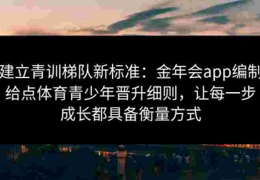 建立青训梯队新标准：金年会app编制给点体育青少年晋升细则，让每一步成长都具备衡量方式