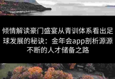 倾情解读豪门盛宴从青训体系看出足球发展的秘诀：金年会app剖析源源不断的人才储备之路