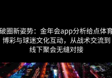 破圈新姿势：金年会app分析给点体育博彩与球迷文化互动，从战术交流到线下聚会无缝对接