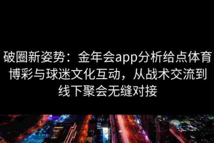 破圈新姿势：金年会app分析给点体育博彩与球迷文化互动，从战术交流到线下聚会无缝对接