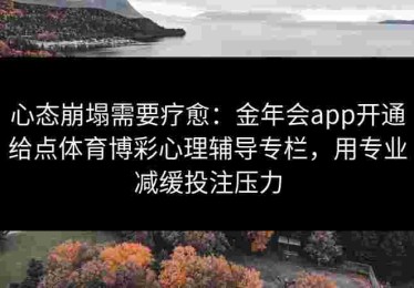 心态崩塌需要疗愈：金年会app开通给点体育博彩心理辅导专栏，用专业减缓投注压力