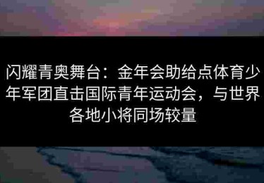 闪耀青奥舞台：金年会助给点体育少年军团直击国际青年运动会，与世界各地小将同场较量