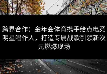 跨界合作：金年会体育携手给点电竞明星唱作人，打造专属战歌引领新次元燃爆现场