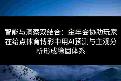 智能与洞察双结合：金年会协助玩家在给点体育博彩中用AI预测与主观分析形成稳固体系