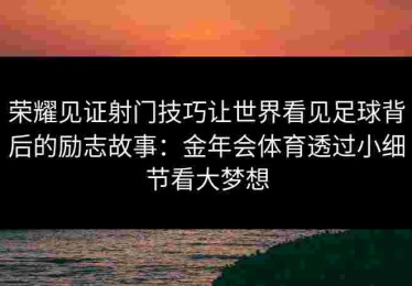 荣耀见证射门技巧让世界看见足球背后的励志故事：金年会体育透过小细节看大梦想