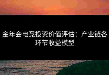 金年会电竞投资价值评估：产业链各环节收益模型