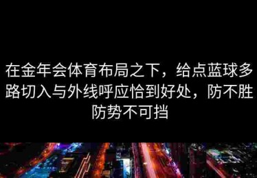 在金年会体育布局之下，给点蓝球多路切入与外线呼应恰到好处，防不胜防势不可挡