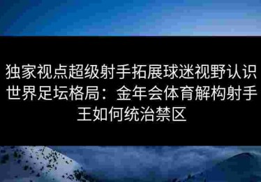 独家视点超级射手拓展球迷视野认识世界足坛格局：金年会体育解构射手王如何统治禁区