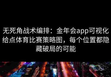 无死角战术编排：金年会app可视化给点体育比赛策略图，每个位置都隐藏破局的可能