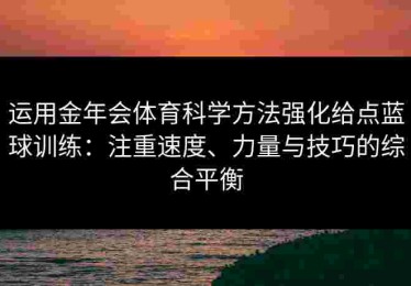 运用金年会体育科学方法强化给点蓝球训练：注重速度、力量与技巧的综合平衡
