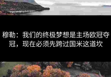 穆勒：我们的终极梦想是主场欧冠夺冠，现在必须先跨过国米这道坎
