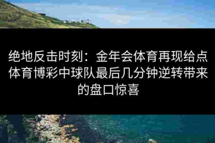 绝地反击时刻：金年会体育再现给点体育博彩中球队最后几分钟逆转带来的盘口惊喜