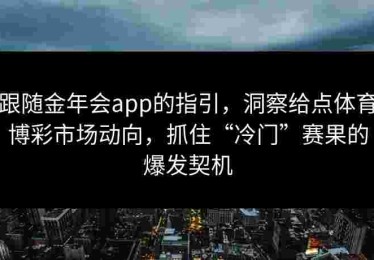 跟随金年会app的指引，洞察给点体育博彩市场动向，抓住“冷门”赛果的爆发契机