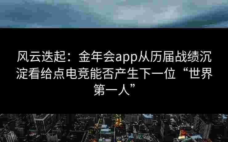 风云迭起：金年会app从历届战绩沉淀看给点电竞能否产生下一位“世界第一人”
