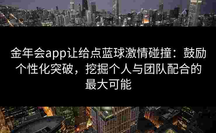 金年会app让给点蓝球激情碰撞:鼓励个性化突破,挖掘个人与团队配合的最大可能 金年会app让给点蓝球激情碰撞:鼓励个性化突破,挖掘个人与团队配合的最大可能