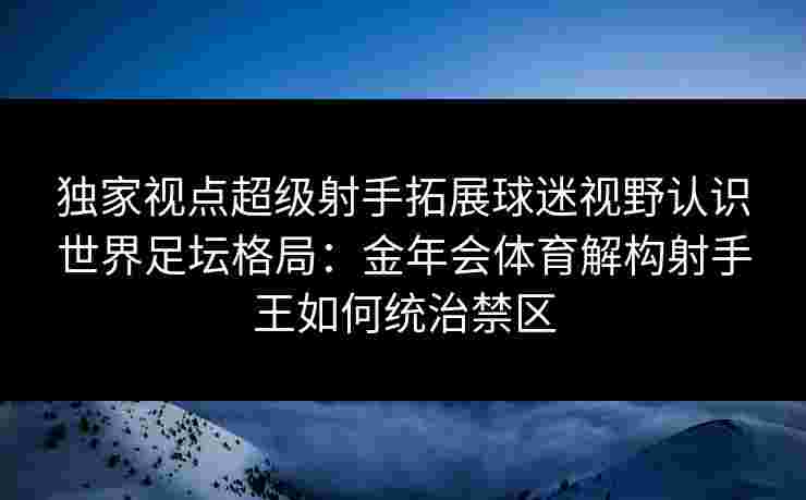 独家视点超级射手拓展球迷视野认识世界足坛格局：金年会体育解构射手王如何统治禁区