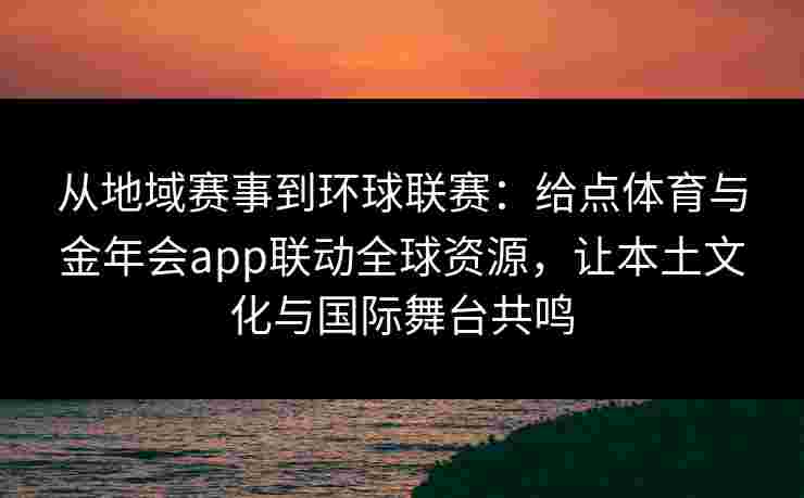 从地域赛事到环球联赛：给点体育与金年会app联动全球资源，让本土文化与国际舞台共鸣