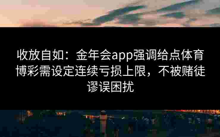 收放自如：金年会app强调给点体育博彩需设定连续亏损上限，不被赌徒谬误困扰