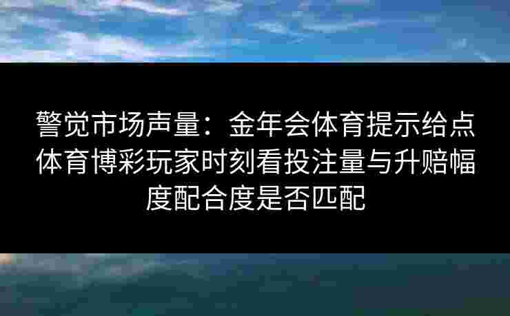 警觉市场声量：金年会体育提示给点体育博彩玩家时刻看投注量与升赔幅度配合度是否匹配