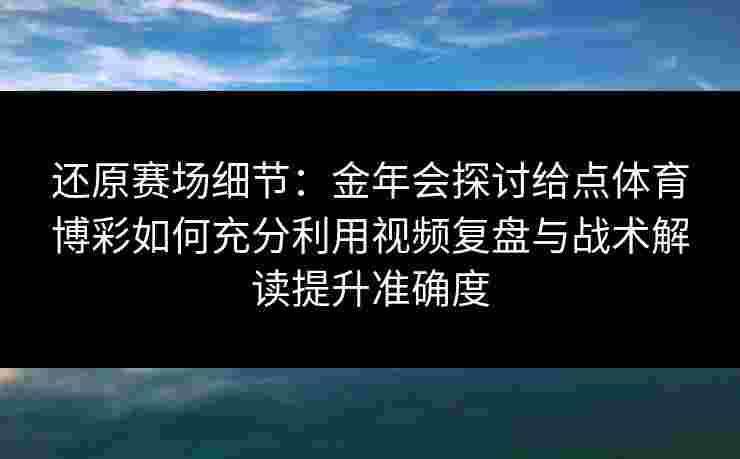 还原赛场细节:金年会探讨给点体育博彩如何充分利用视频复盘与战术解读提升准确度 还原赛场细节:金年会探讨给点体育博彩如何充分利用视频复盘与战术解读提升准确度