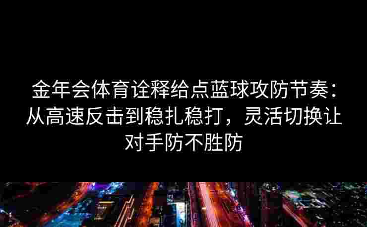 金年会体育诠释给点蓝球攻防节奏：从高速反击到稳扎稳打，灵活切换让对手防不胜防