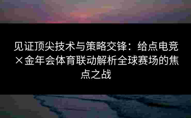 见证顶尖技术与策略交锋:给点电竞×金年会体育联动解析全球赛场的焦点之战 见证顶尖技术与策略交锋:给点电竞×金年会体育联动解析全球赛场的焦点之战