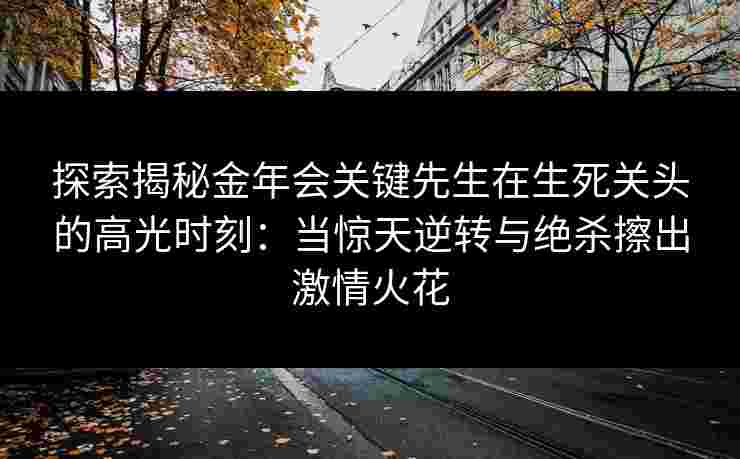 探索揭秘金年会关键先生在生死关头的高光时刻：当惊天逆转与绝杀擦出激情火花