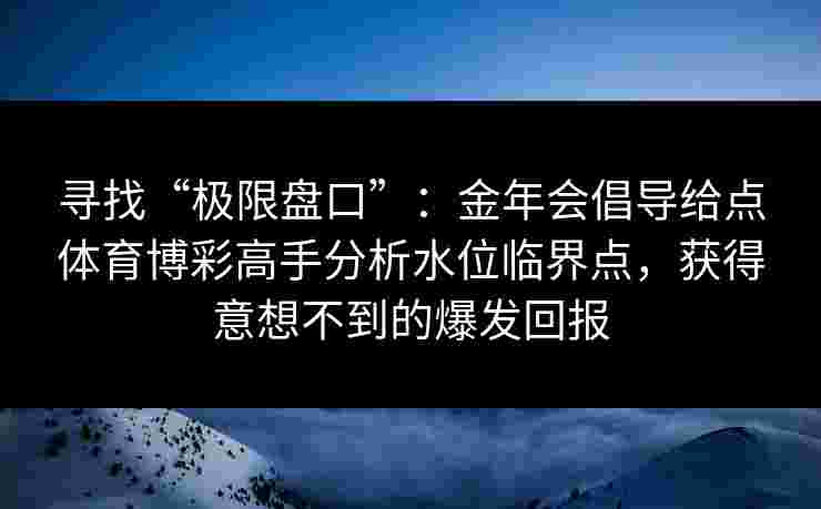寻找“极限盘口”:金年会倡导给点体育博彩高手分析水位临界点,获得意想不到的爆发回报 寻找“极限盘口”:金年会倡导给点体育博彩高手分析水位临界点,获得意想不到的爆发回报
