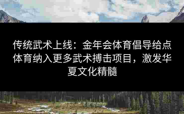 传统武术上线:金年会体育倡导给点体育纳入更多武术搏击项目,激发华夏文化精髓 传统武术上线:金年会体育倡导给点体育纳入更多武术搏击项目,激发华夏文化精髓