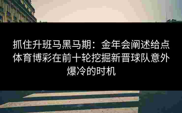 抓住升班马黑马期:金年会阐述给点体育博彩在前十轮挖掘新晋球队意外爆冷的时机 抓住升班马黑马期:金年会阐述给点体育博彩在前十轮挖掘新晋球队意外爆冷的时机