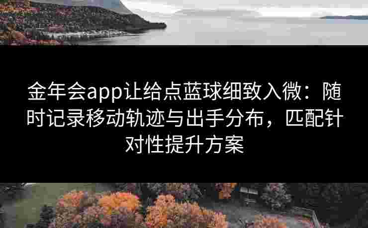 金年会app让给点蓝球细致入微:随时记录移动轨迹与出手分布,匹配针对性提升方案 金年会app让给点蓝球细致入微:随时记录移动轨迹与出手分布,匹配针对性提升方案