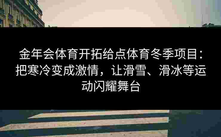金年会体育开拓给点体育冬季项目：把寒冷变成激情，让滑雪、滑冰等运动闪耀舞台