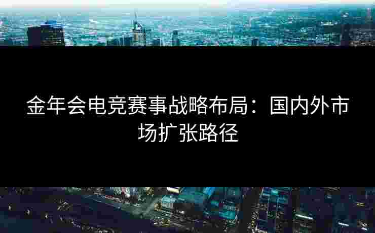 金年会电竞赛事战略布局:国内外市场扩张路径 金年会电竞赛事战略布局:国内外市场扩张路径