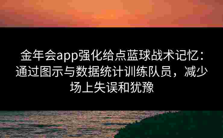 金年会app强化给点蓝球战术记忆：通过图示与数据统计训练队员，减少场上失误和犹豫