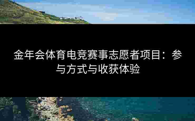 金年会体育电竞赛事志愿者项目：参与方式与收获体验