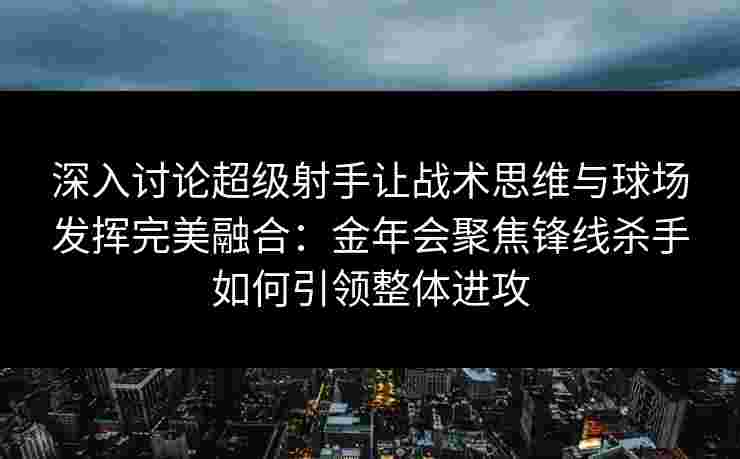 深入讨论超级射手让战术思维与球场发挥完美融合：金年会聚焦锋线杀手如何引领整体进攻