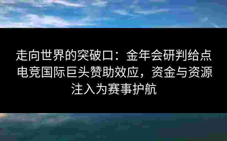 走向世界的突破口：金年会研判给点电竞国际巨头赞助效应，资金与资源注入为赛事护航