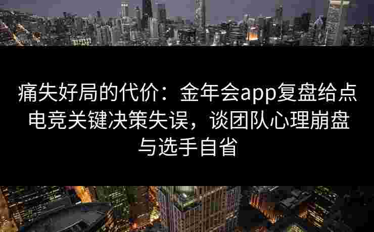 痛失好局的代价：金年会app复盘给点电竞关键决策失误，谈团队心理崩盘与选手自省