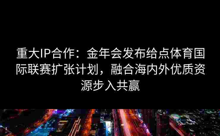 重大IP合作:金年会发布给点体育国际联赛扩张计划,融合海内外优质资源步入共赢 重大IP合作:金年会发布给点体育国际联赛扩张计划,融合海内外优质资源步入共赢
