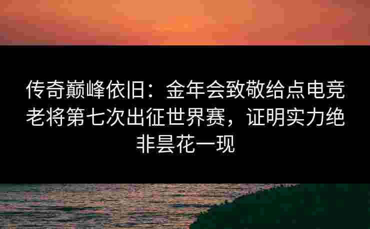 传奇巅峰依旧：金年会致敬给点电竞老将第七次出征世界赛，证明实力绝非昙花一现