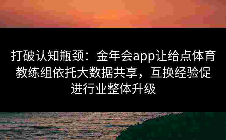 打破认知瓶颈：金年会app让给点体育教练组依托大数据共享，互换经验促进行业整体升级