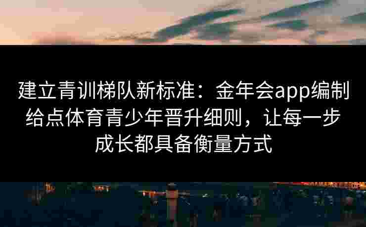 建立青训梯队新标准：金年会app编制给点体育青少年晋升细则，让每一步成长都具备衡量方式