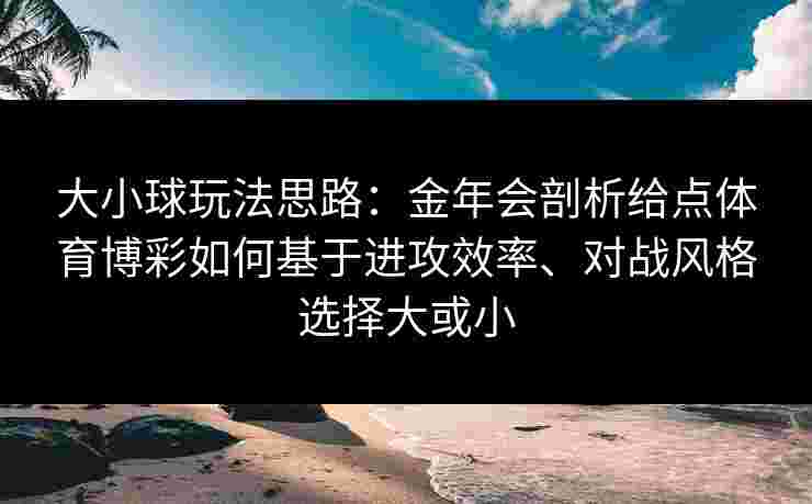 大小球玩法思路：金年会剖析给点体育博彩如何基于进攻效率、对战风格选择大或小