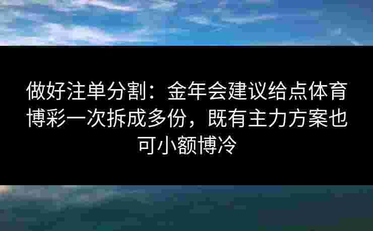 做好注单分割:金年会建议给点体育博彩一次拆成多份,既有主力方案也可小额博冷 做好注单分割:金年会建议给点体育博彩一次拆成多份,既有主力方案也可小额博冷