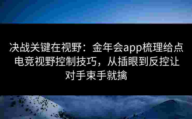 决战关键在视野:金年会app梳理给点电竞视野控制技巧,从插眼到反控让对手束手就擒 决战关键在视野:金年会app梳理给点电竞视野控制技巧,从插眼到反控让对手束手就擒