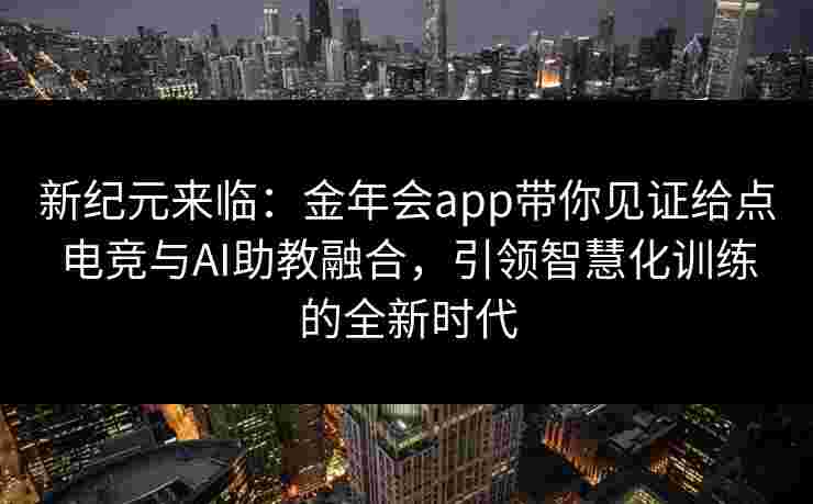 新纪元来临：金年会app带你见证给点电竞与AI助教融合，引领智慧化训练的全新时代